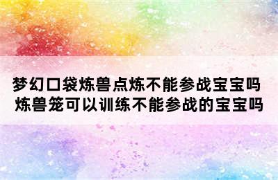 梦幻口袋炼兽点炼不能参战宝宝吗 炼兽笼可以训练不能参战的宝宝吗